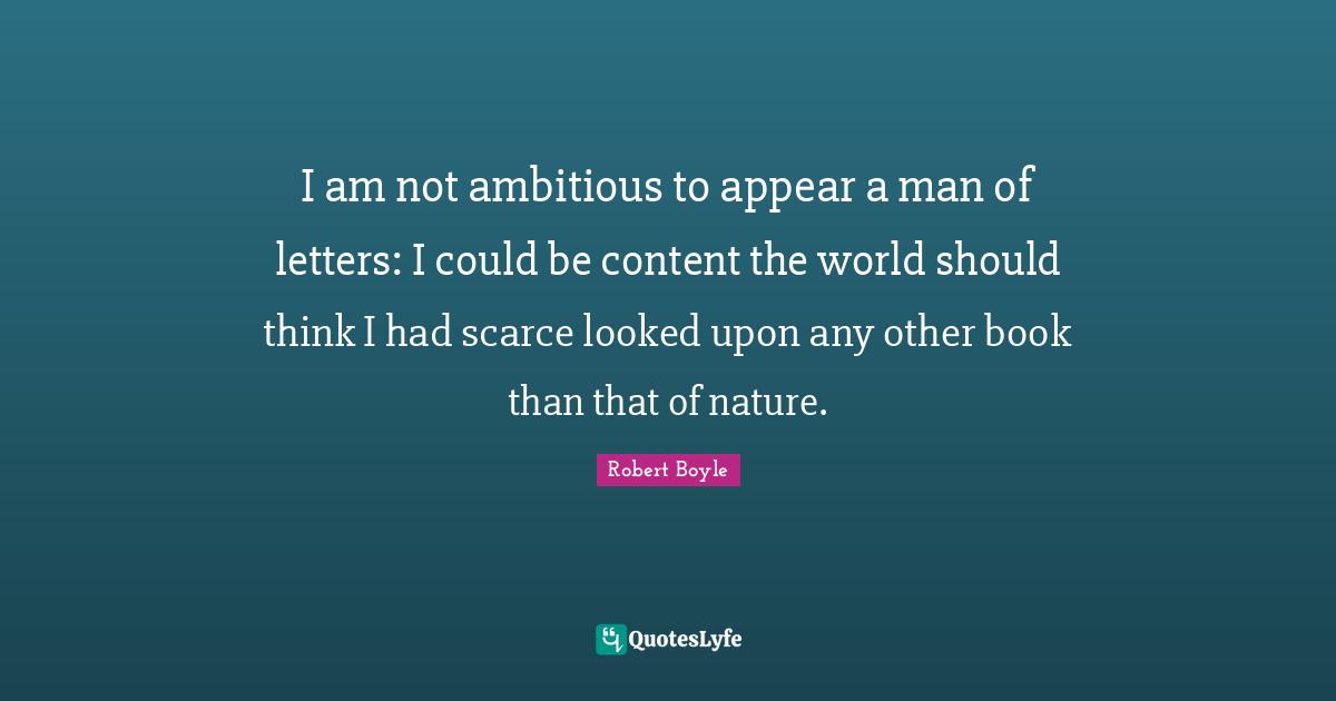 I am not ambitious to appear a man of letters: I could be content the world should think I had scarce looked upon any other book than that of nature.