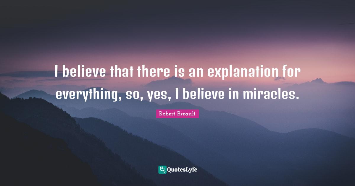 I believe that there is an explanation for everything, so, yes, I believe in miracles.