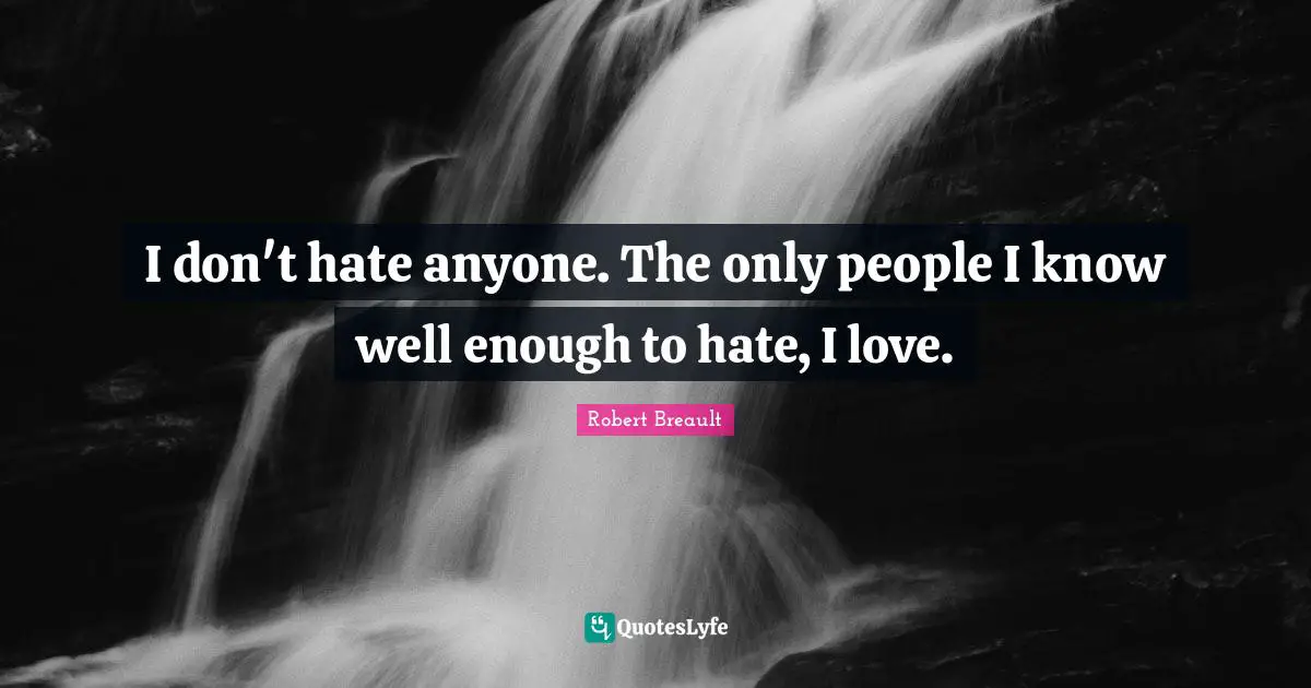 I don't hate anyone. The only people I know well enough to hate, I love.