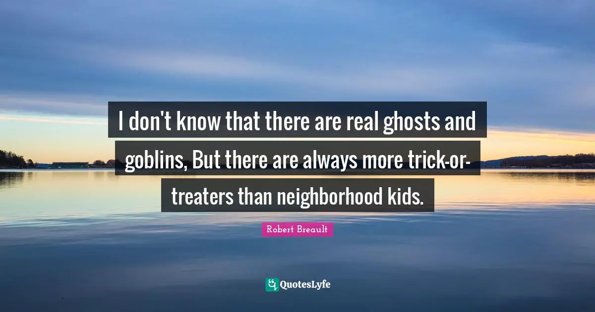 I don't know that there are real ghosts and goblins, But there are always more trick-or-treaters than neighborhood kids.
