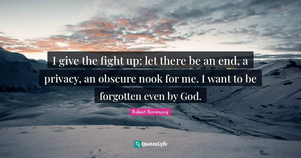 I give the fight up: let there be an end, a privacy, an obscure nook for me. I want to be forgotten even by God.