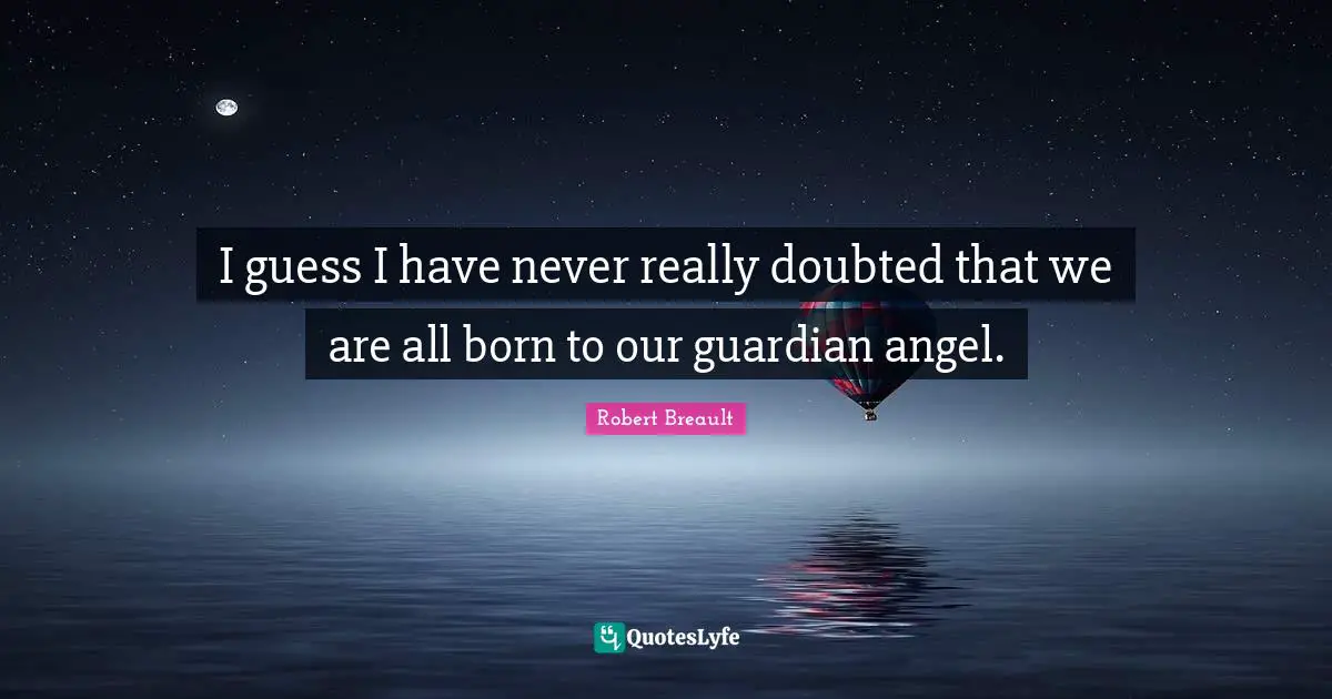 I guess I have never really doubted that we are all born to our guardian angel.