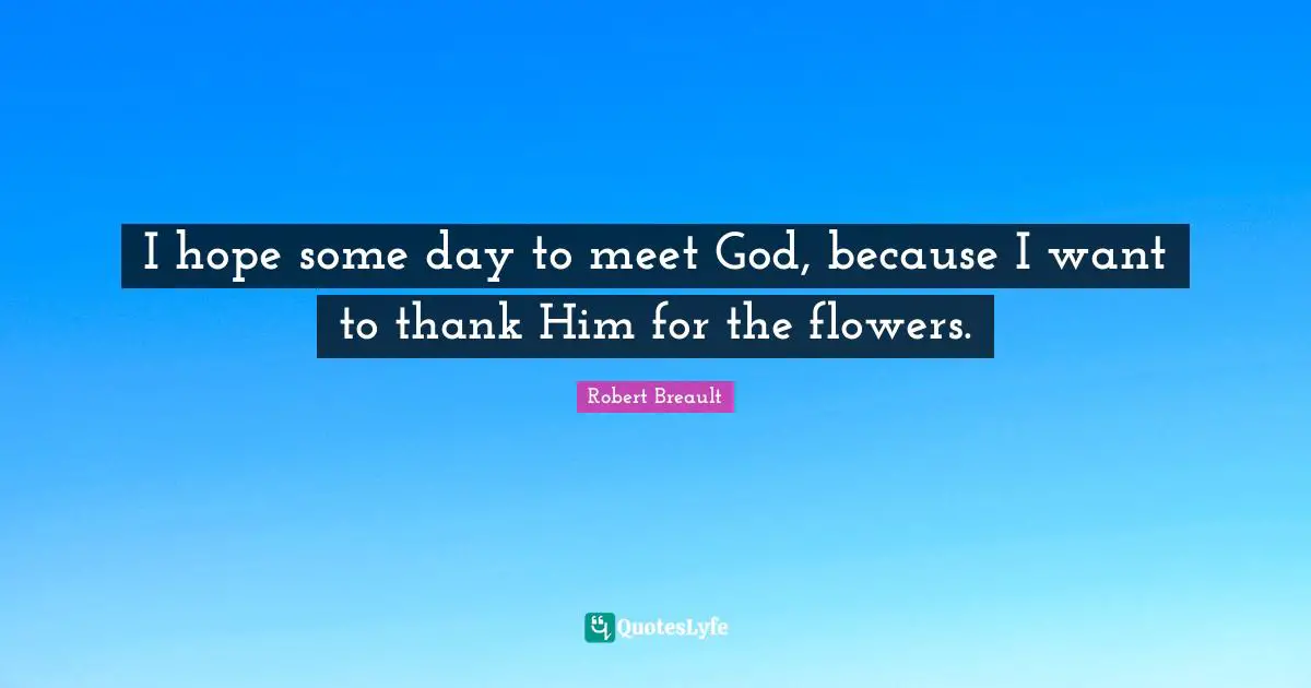 I hope some day to meet God, because I want to thank Him for the flowers.