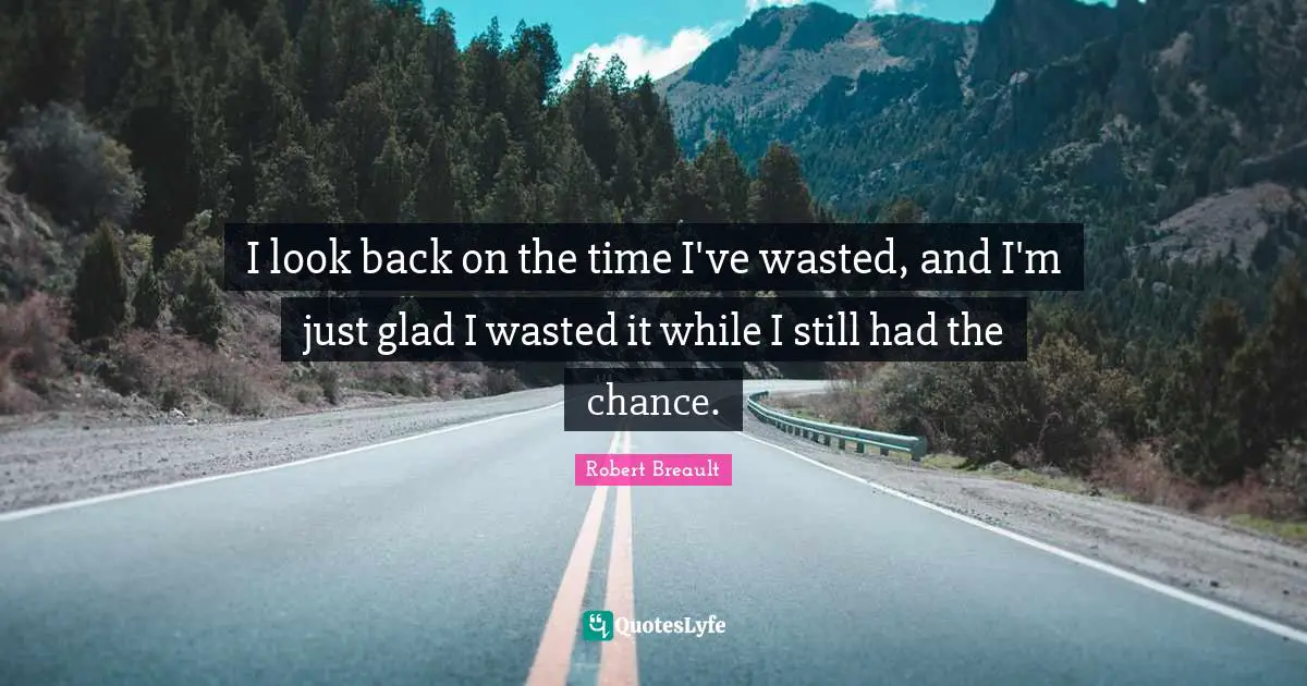 I look back on the time I've wasted, and I'm just glad I wasted it while I still had the chance.