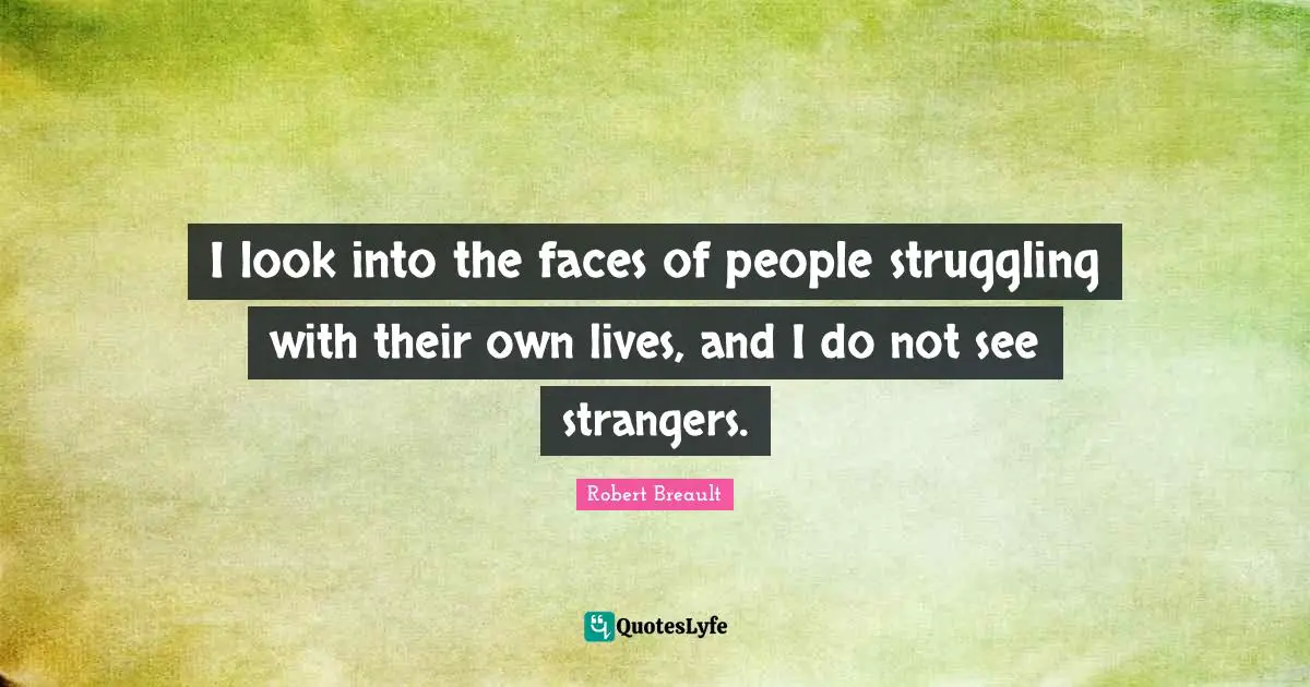 I look into the faces of people struggling with their own lives, and I do not see strangers.