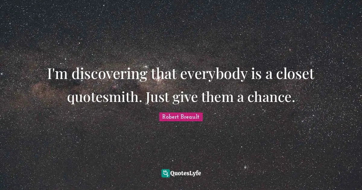 I'm discovering that everybody is a closet quotesmith. Just give them a chance.