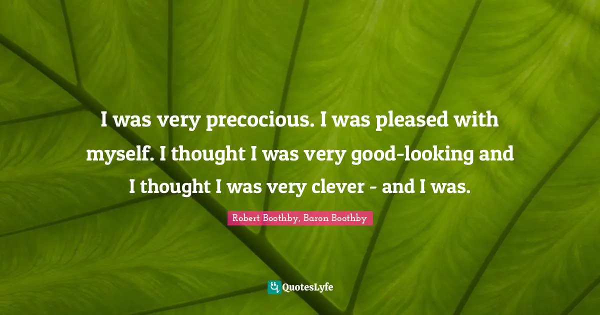 I was very precocious. I was pleased with myself. I thought I was very good-looking and I thought I was very clever - and I was.