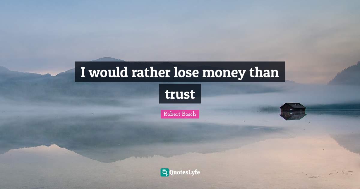 I would rather lose money than trust