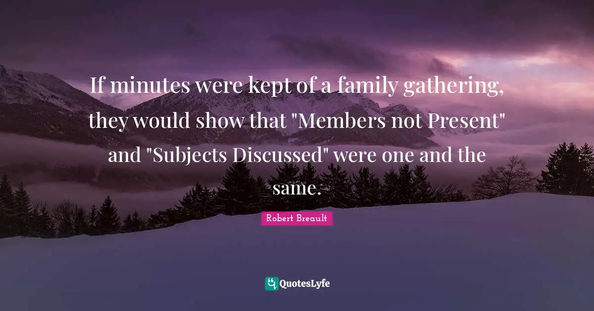 Robert Breault Quotes: If minutes were kept of a family gathering, they would show that 