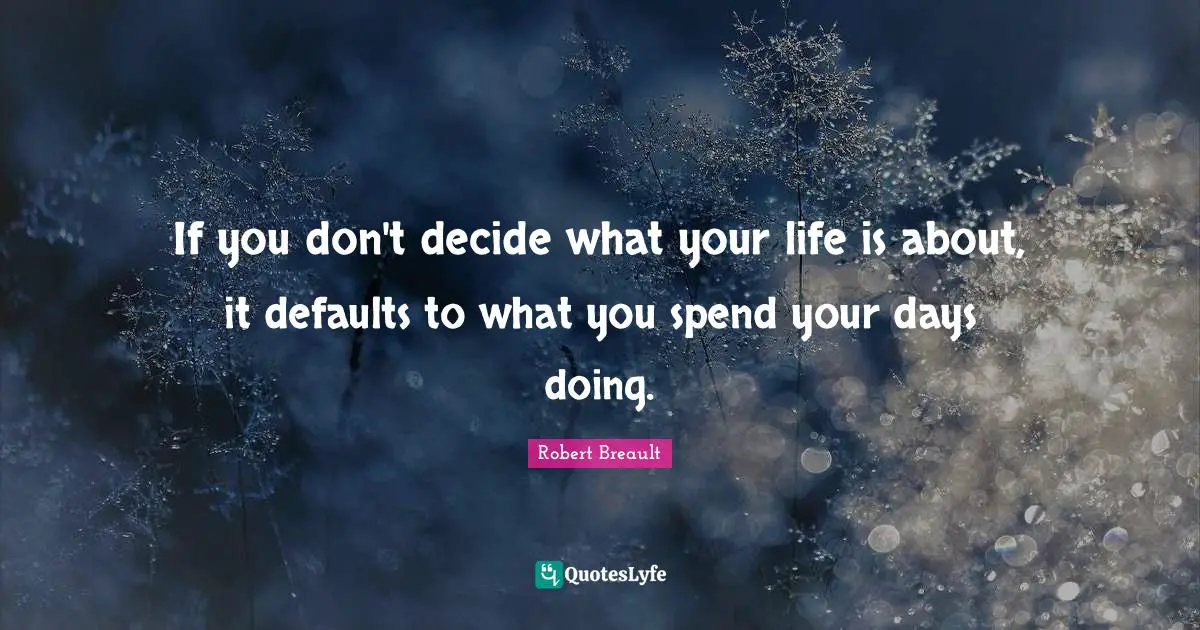 Default Quotes: "If you don't decide what your life is about, it defaults to what you spend your days doing."