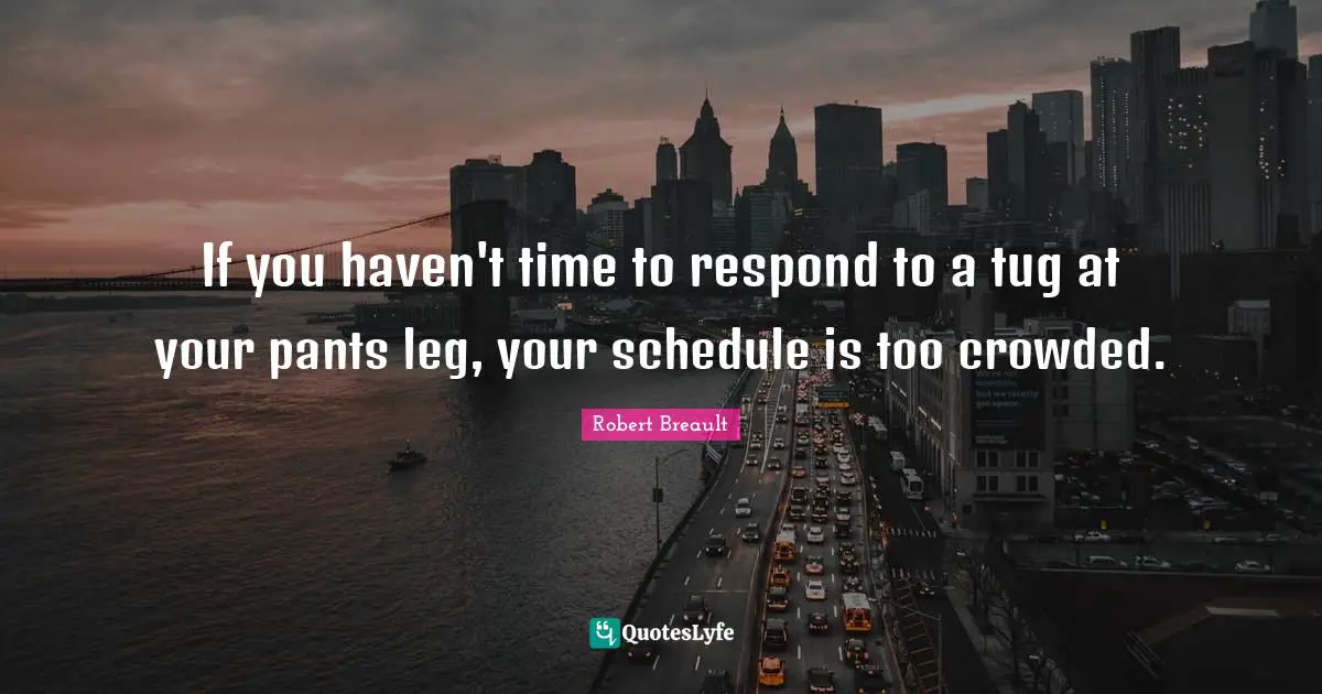 If you haven't time to respond to a tug at your pants leg, your schedule is too crowded.