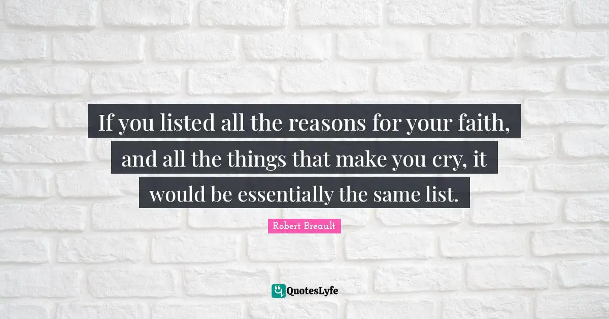 Make You Cry Quotes: "If you listed all the reasons for your faith, and all the things that make you cry, it would be essentially the same list."