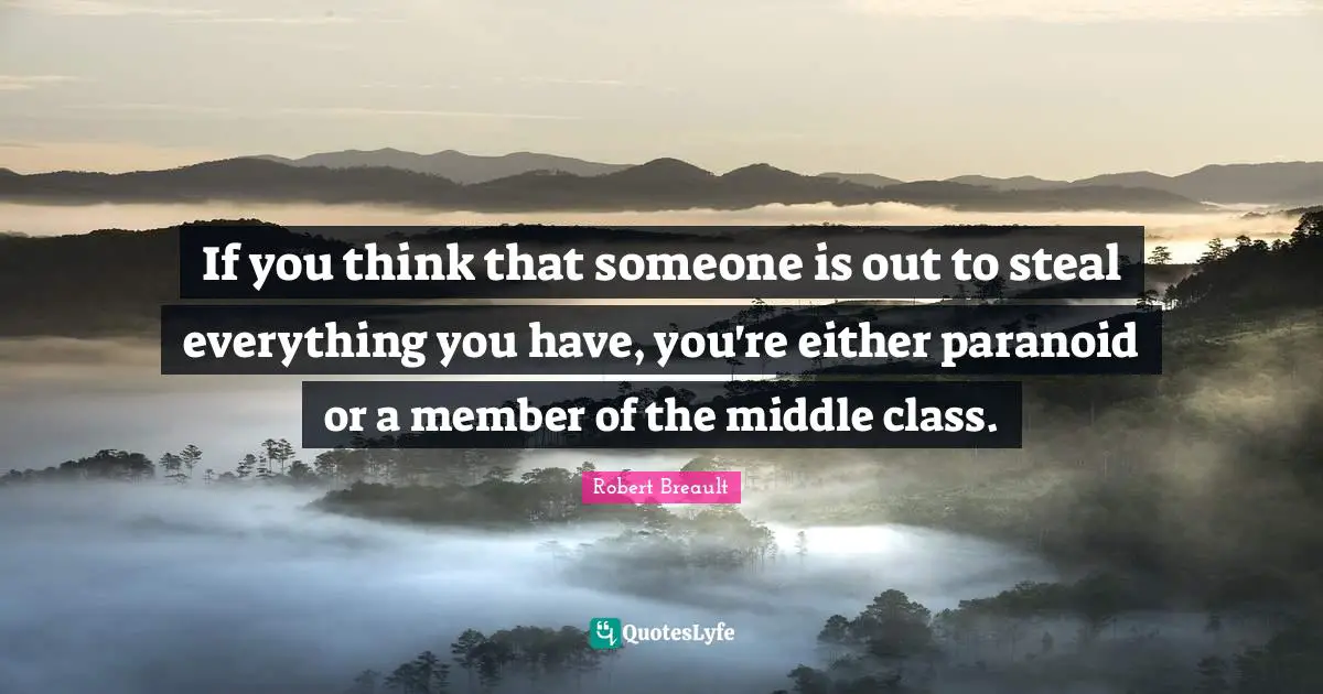 If you think that someone is out to steal everything you have, you're either paranoid or a member of the middle class.