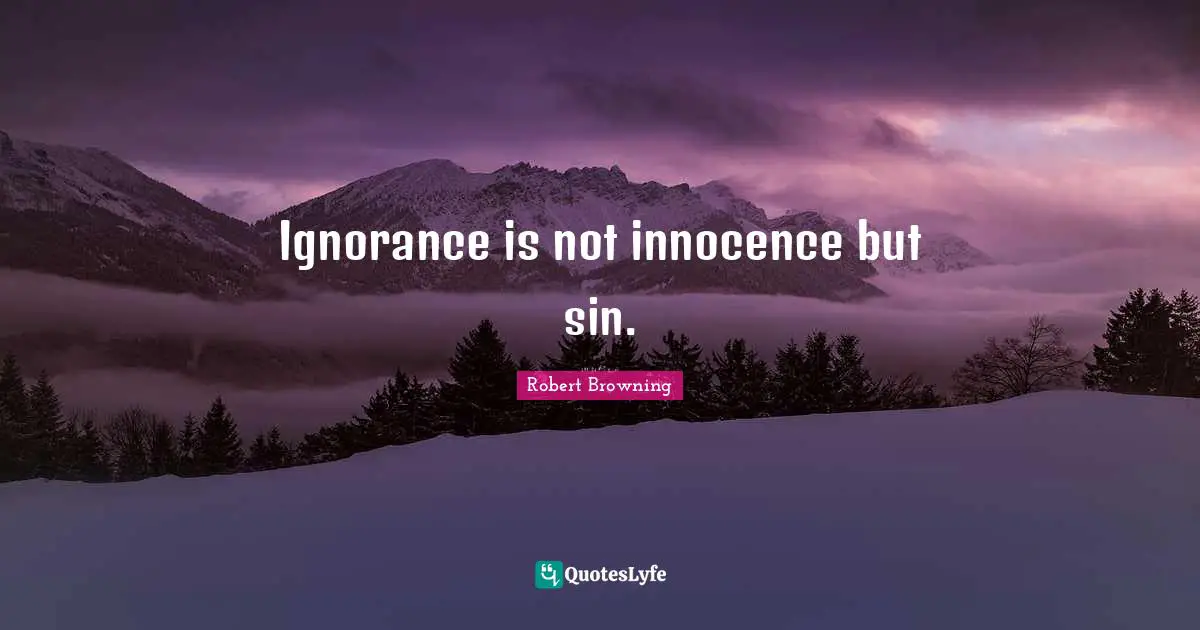 Ignorance is not innocence but sin.