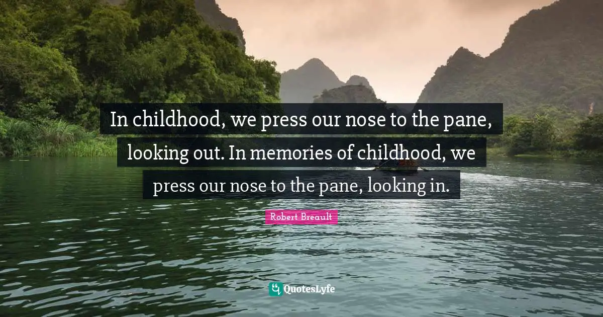 In childhood, we press our nose to the pane, looking out. In memories of childhood, we press our nose to the pane, looking in.