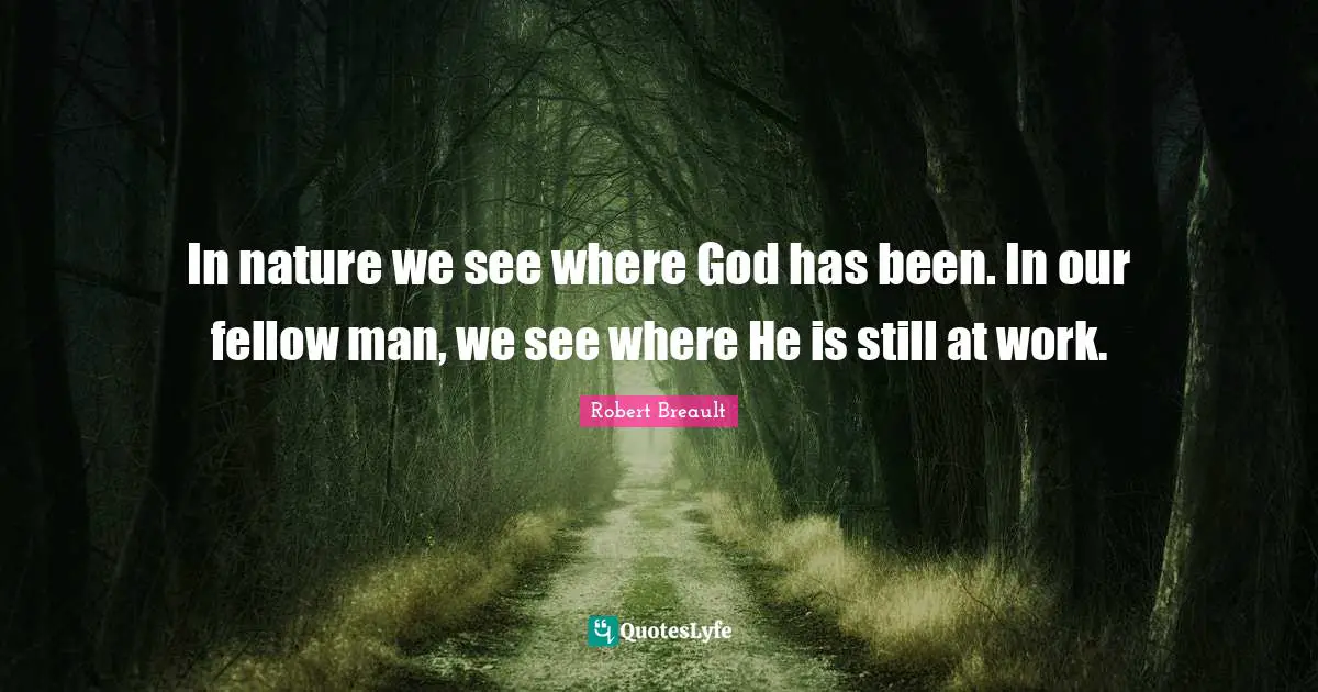In nature we see where God has been. In our fellow man, we see where He is still at work.