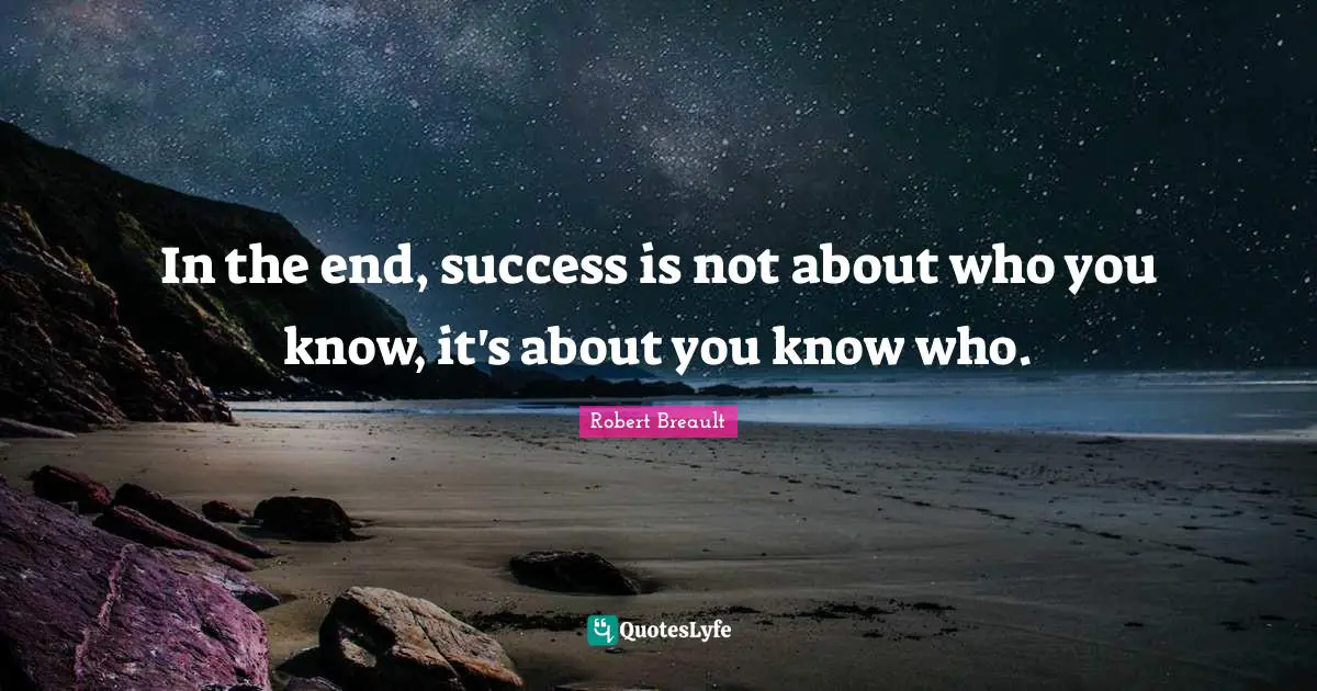 In the end, success is not about who you know, it's about you know who.