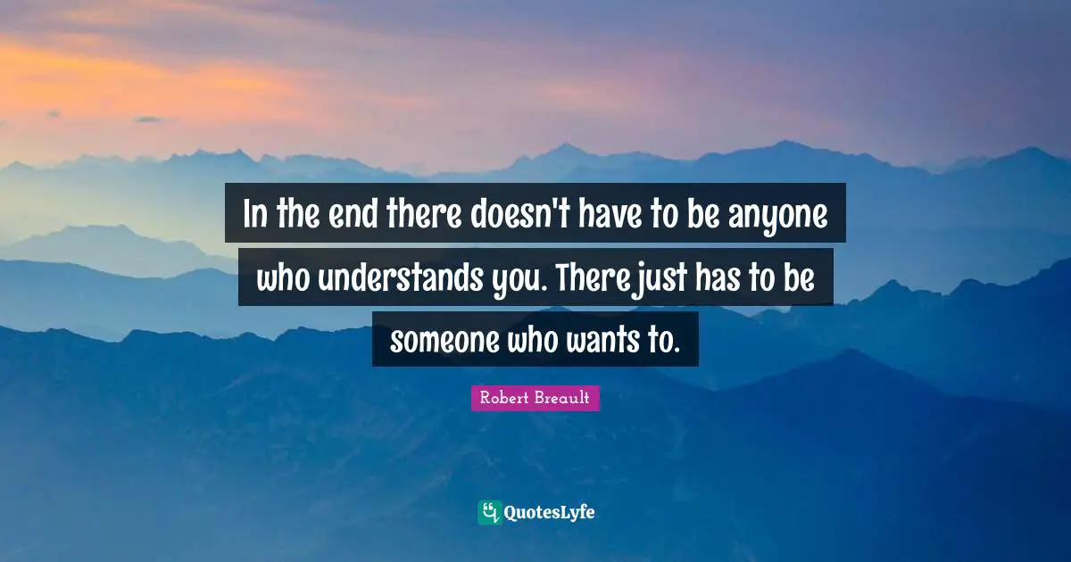 In the end there doesn't have to be anyone who understands you. There just has to be someone who wants to.