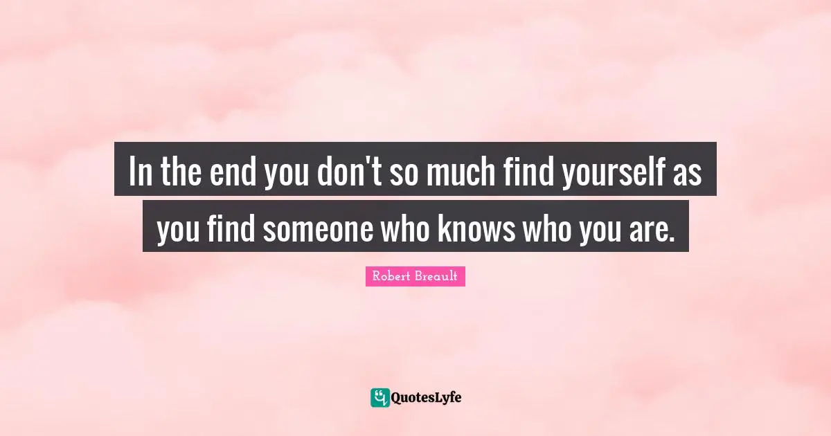 In the end you don't so much find yourself as you find someone who knows who you are.