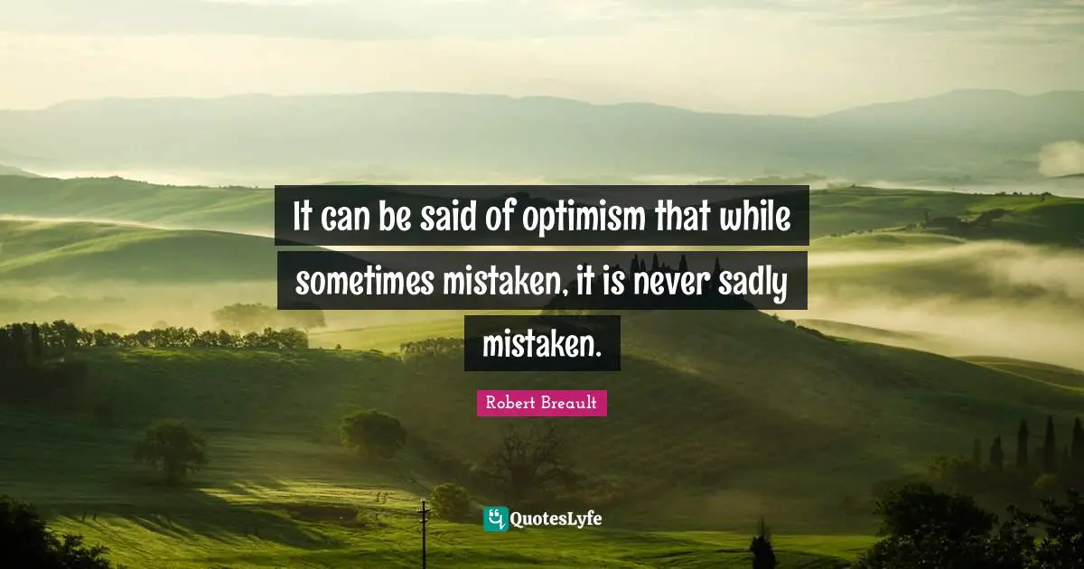 It can be said of optimism that while sometimes mistaken, it is never sadly mistaken.