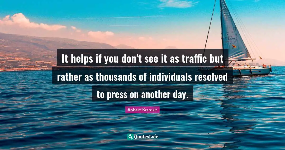 It helps if you don't see it as traffic but rather as thousands of individuals resolved to press on another day.