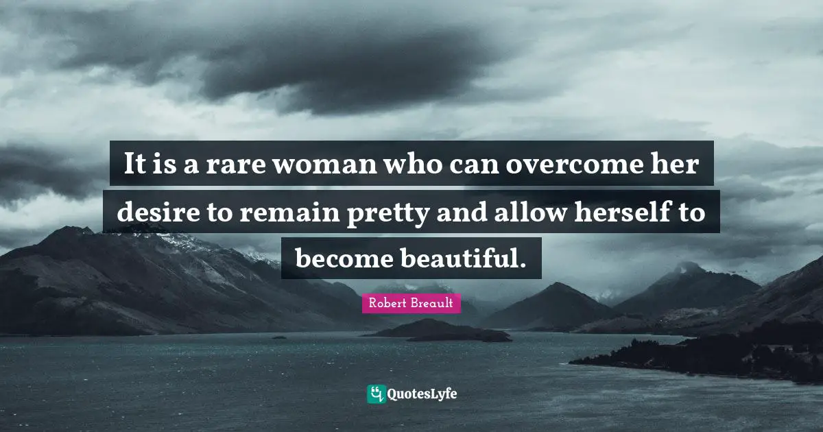 It is a rare woman who can overcome her desire to remain pretty and allow herself to become beautiful.