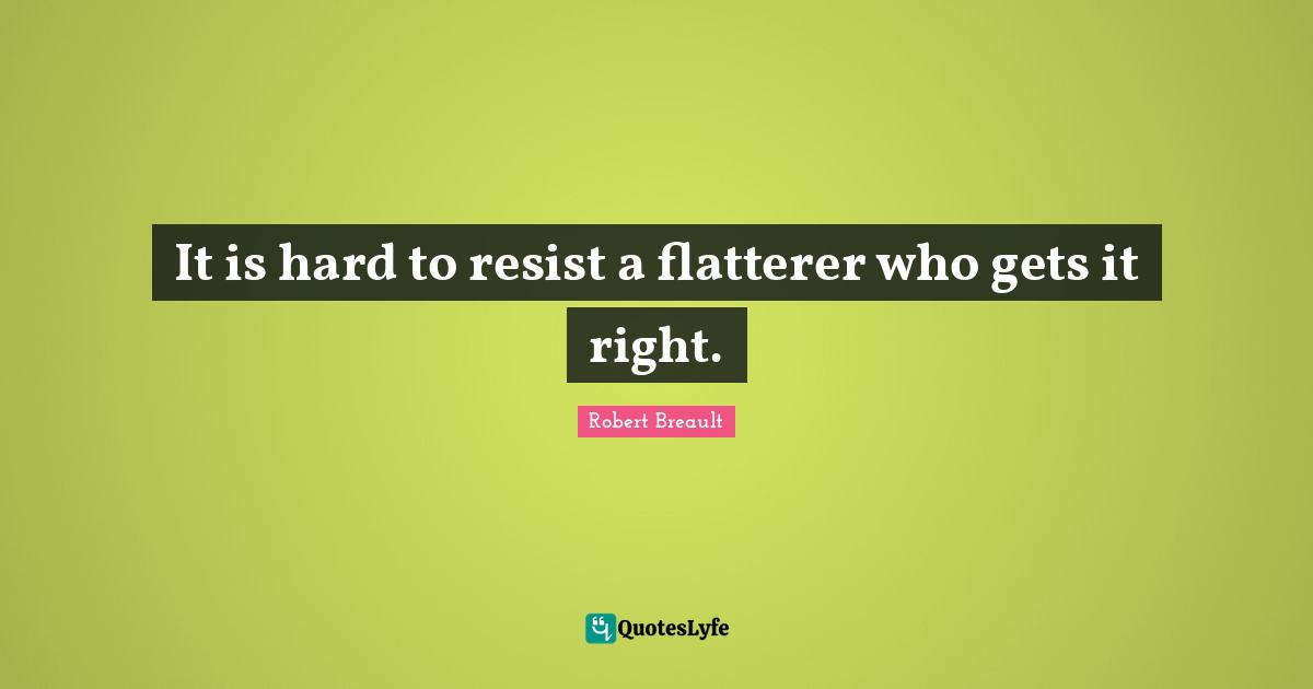 It is hard to resist a flatterer who gets it right.