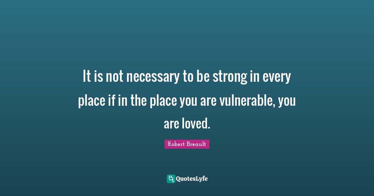 It is not necessary to be strong in every place if in the place you are vulnerable, you are loved.