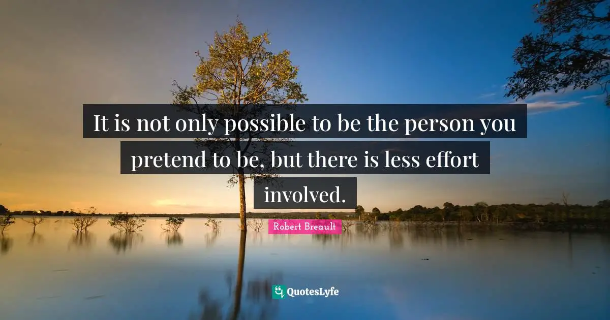 It is not only possible to be the person you pretend to be, but there is less effort involved.