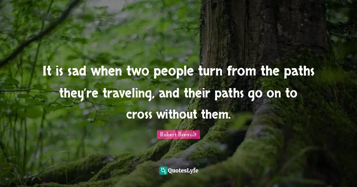 It is sad when two people turn from the paths they’re traveling, and their paths go on to cross without them.