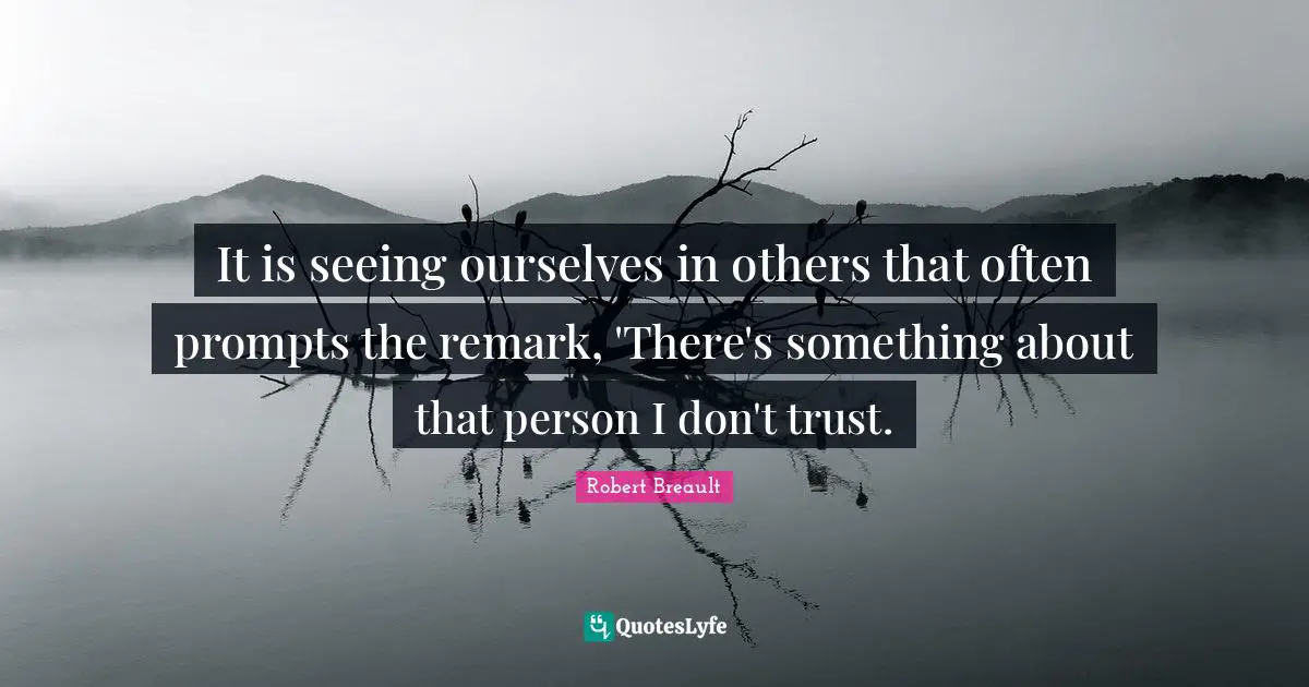 It is seeing ourselves in others that often prompts the remark, 'There's something about that person I don't trust.