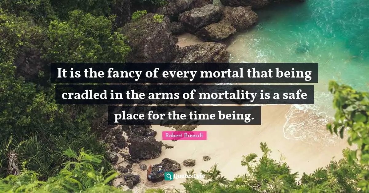 It is the fancy of every mortal that being cradled in the arms of mortality is a safe place for the time being.