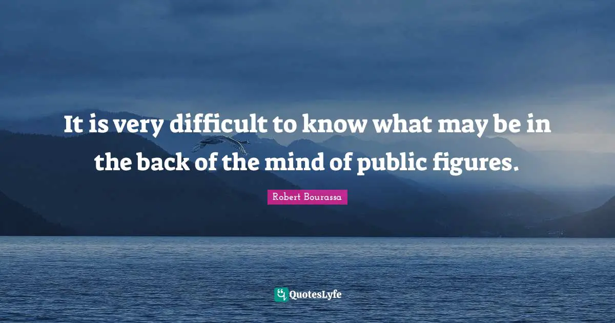 It is very difficult to know what may be in the back of the mind of public figures.