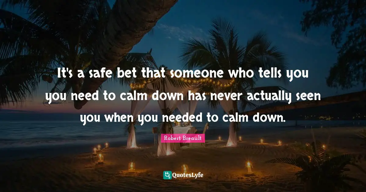 It's a safe bet that someone who tells you you need to calm down has never actually seen you when you needed to calm down.