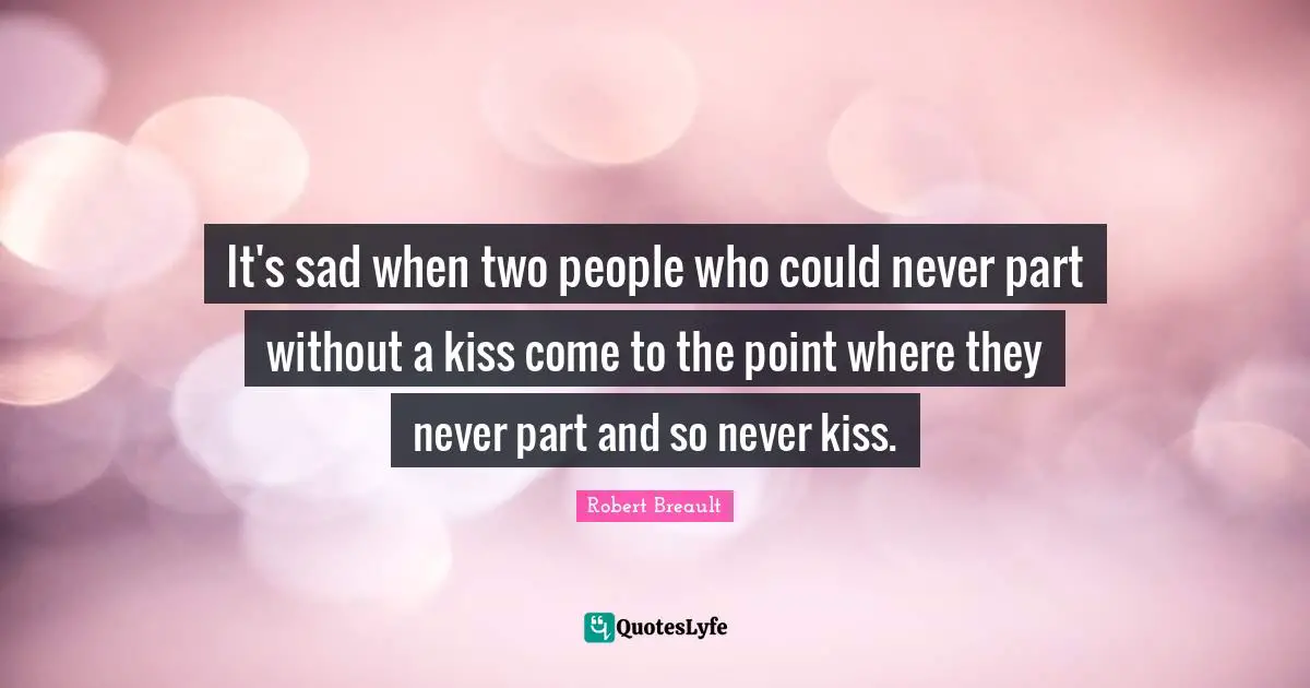It's sad when two people who could never part without a kiss come to the point where they never part and so never kiss.