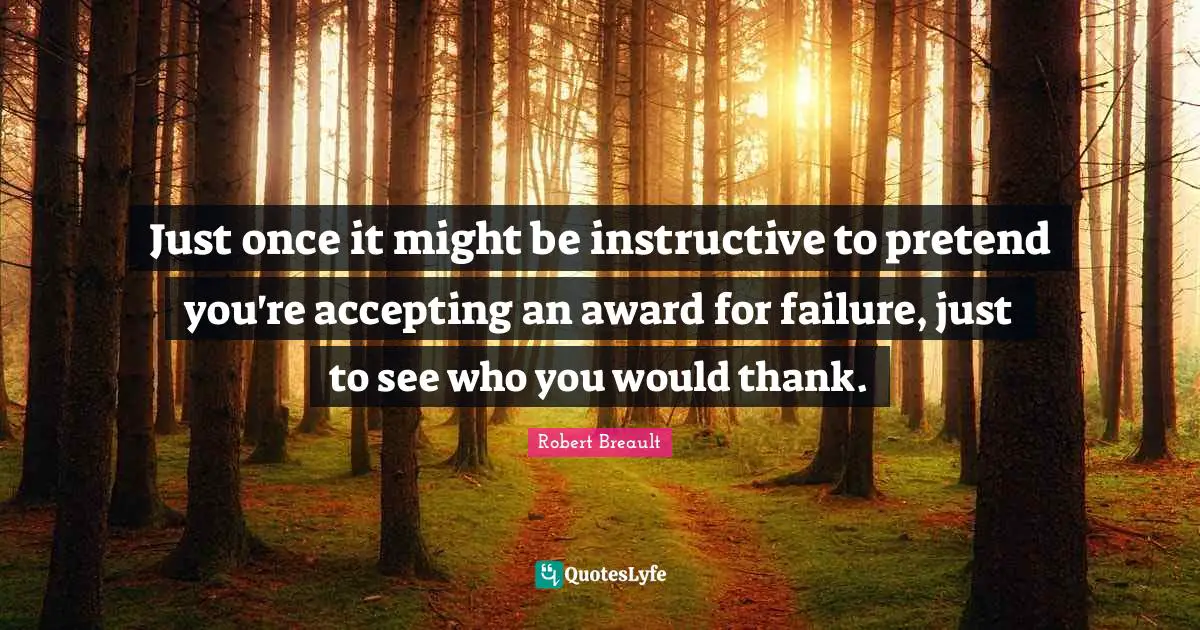 Just once it might be instructive to pretend you're accepting an award for failure, just to see who you would thank.
