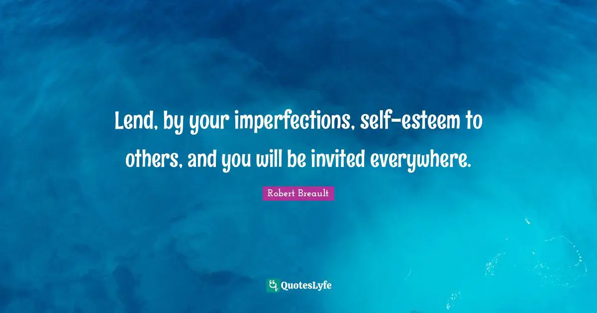 Invited Quotes: "Lend, by your imperfections, self-esteem to others, and you will be invited everywhere."