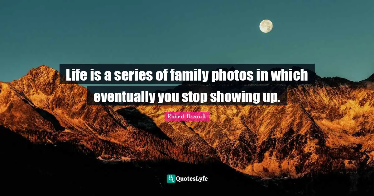 Showing Quotes: "Life is a series of family photos in which eventually you stop showing up."