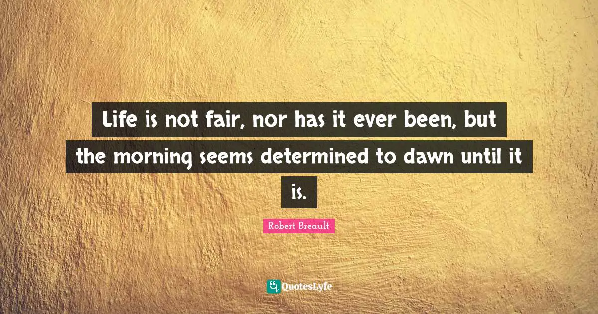 Life is not fair, nor has it ever been, but the morning seems determined to dawn until it is.