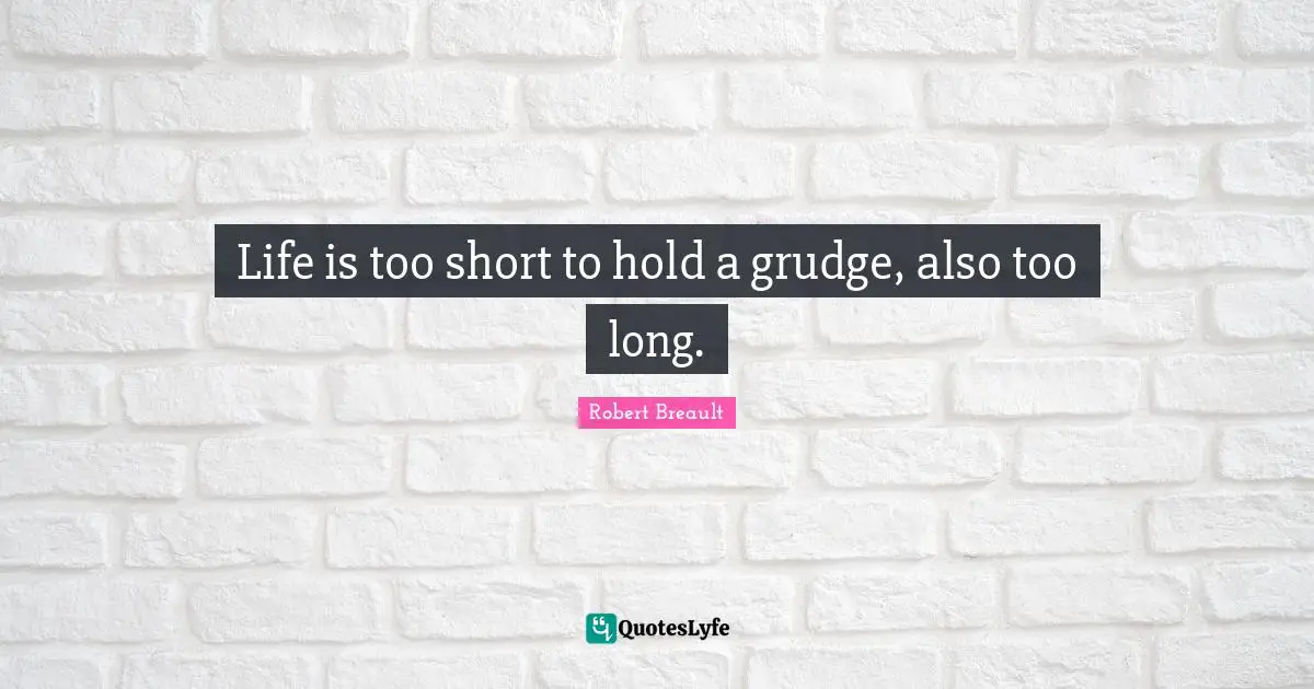 Life is too short to hold a grudge, also too long.