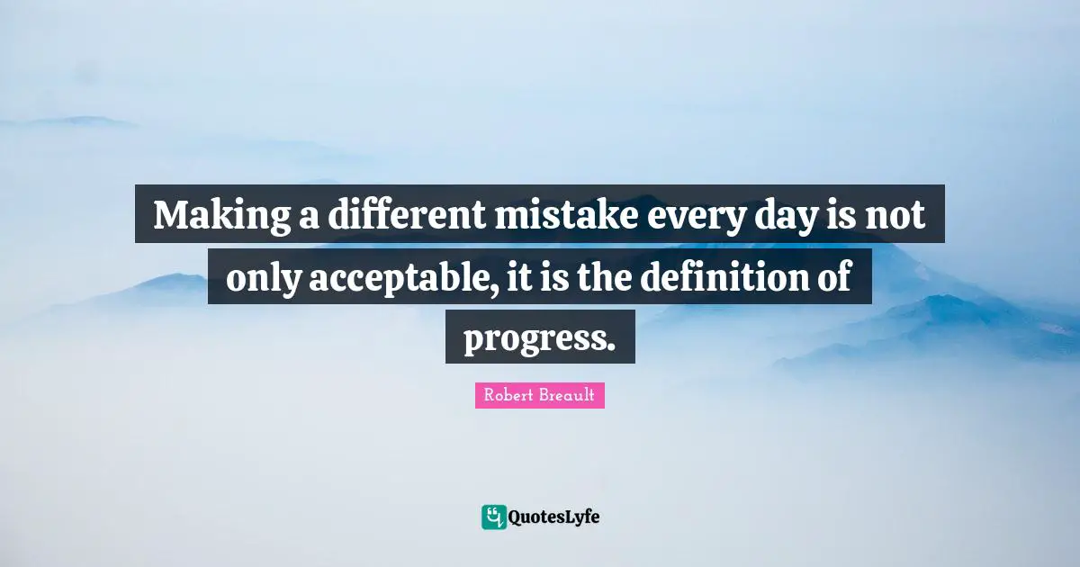 Making a different mistake every day is not only acceptable, it is the definition of progress.