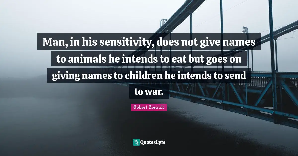 Man, in his sensitivity, does not give names to animals he intends to eat but goes on giving names to children he intends to send to war.