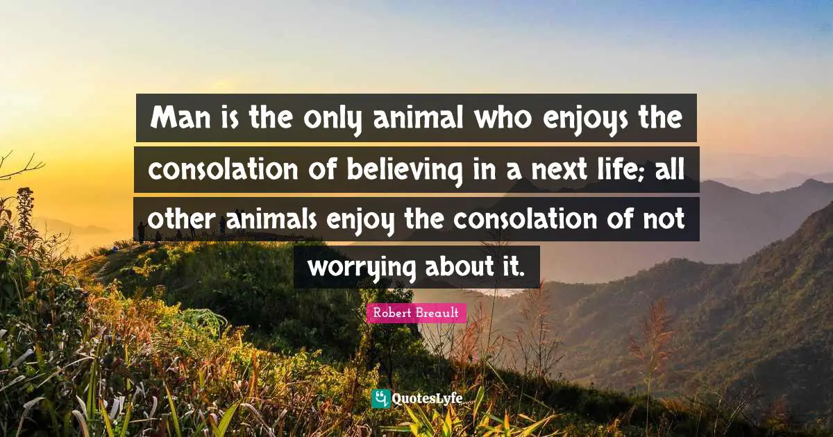 Man is the only animal who enjoys the consolation of believing in a next life; all other animals enjoy the consolation of not worrying about it.