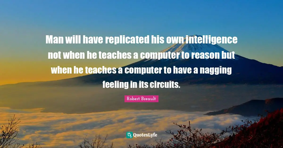 Man will have replicated his own intelligence not when he teaches a computer to reason but when he teaches a computer to have a nagging feeling in its circuits.