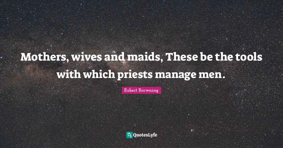 Mothers, wives and maids, These be the tools with which priests manage men.