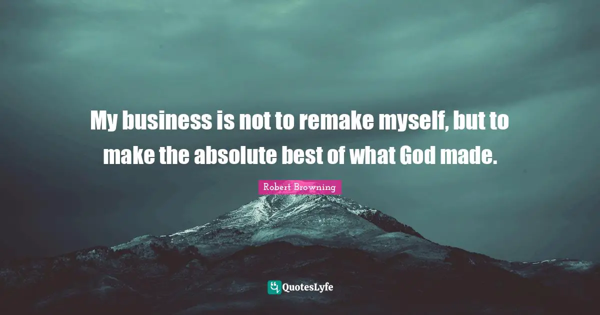 My business is not to remake myself, but to make the absolute best of what God made.