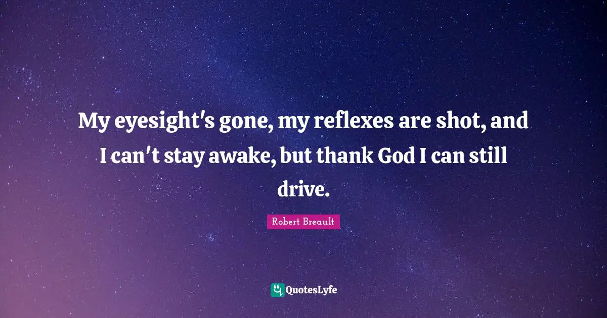 My eyesight's gone, my reflexes are shot, and I can't stay awake, but thank God I can still drive.