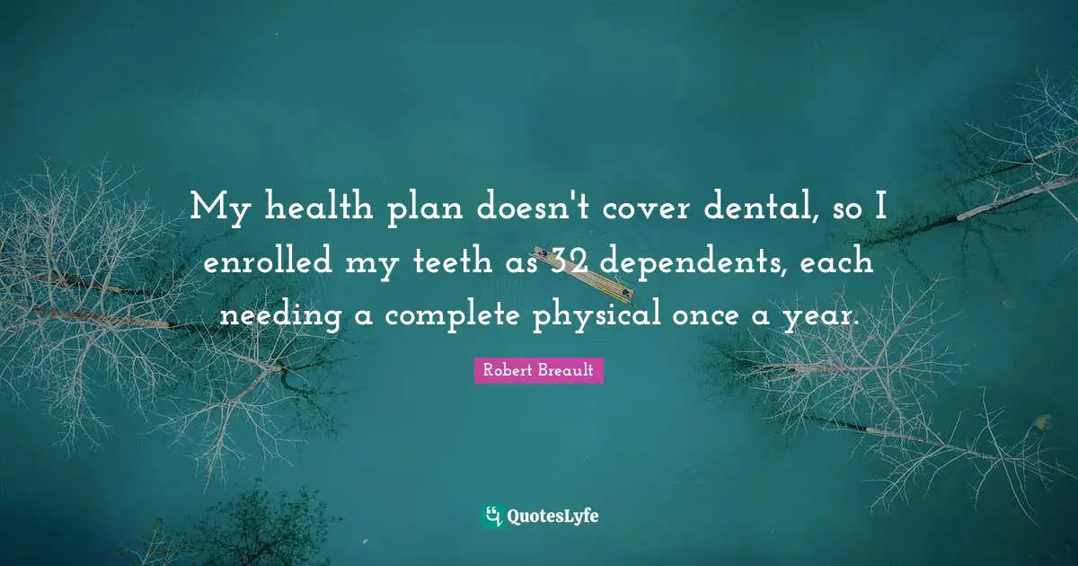 My health plan doesn't cover dental, so I enrolled my teeth as 32 dependents, each needing a complete physical once a year.