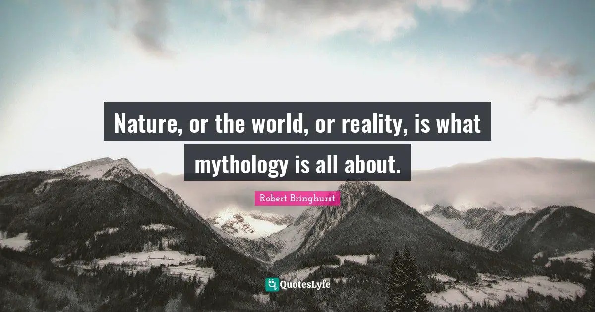 Nature, or the world, or reality, is what mythology is all about.