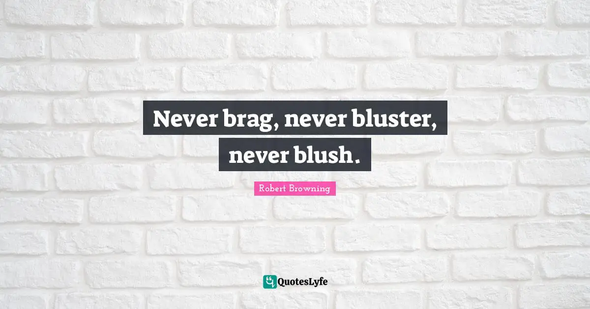 Never brag, never bluster, never blush.